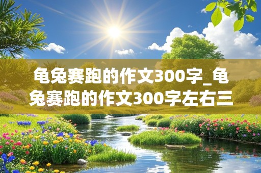 龟兔赛跑的作文300字_龟兔赛跑的作文300字左右三年级