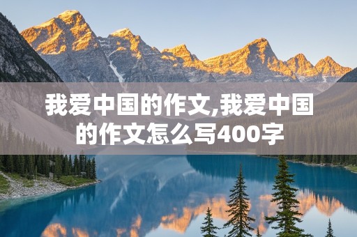 我爱中国的作文,我爱中国的作文怎么写400字