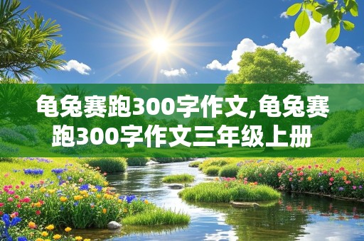 龟兔赛跑300字作文,龟兔赛跑300字作文三年级上册