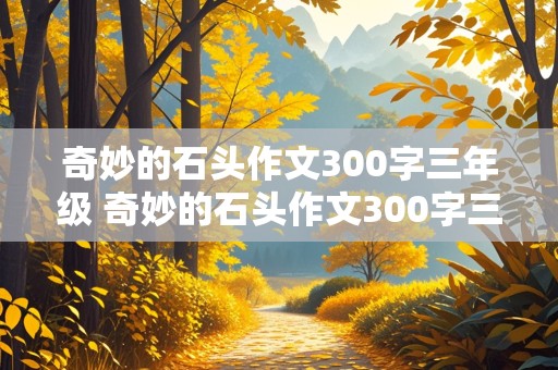 奇妙的石头作文300字三年级 奇妙的石头作文300字三年级,开头疑问句