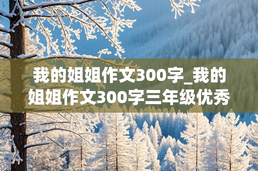 我的姐姐作文300字_我的姐姐作文300字三年级优秀作文