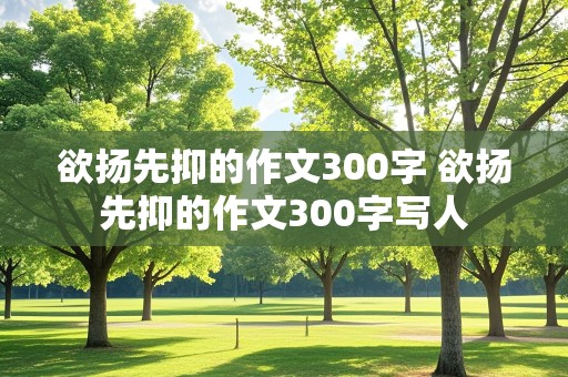 欲扬先抑的作文300字 欲扬先抑的作文300字写人