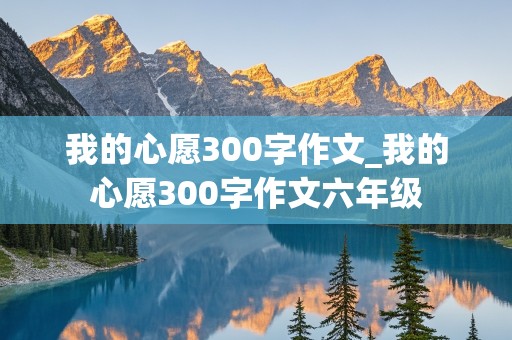 我的心愿300字作文_我的心愿300字作文六年级