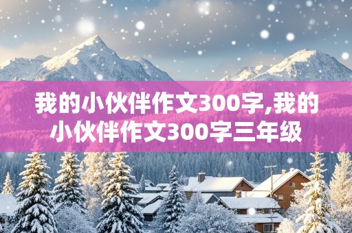 我的小伙伴作文300字,我的小伙伴作文300字三年级