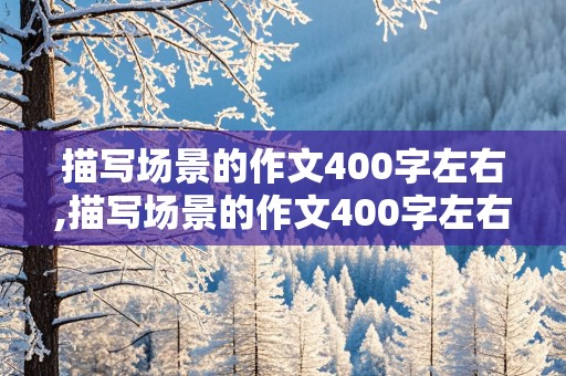 描写场景的作文400字左右,描写场景的作文400字左右怎么写