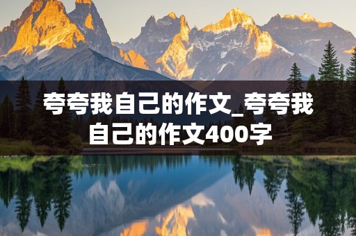 夸夸我自己的作文_夸夸我自己的作文400字