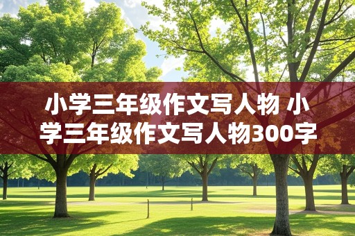 小学三年级作文写人物 小学三年级作文写人物300字