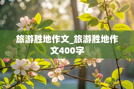 旅游胜地作文_旅游胜地作文400字