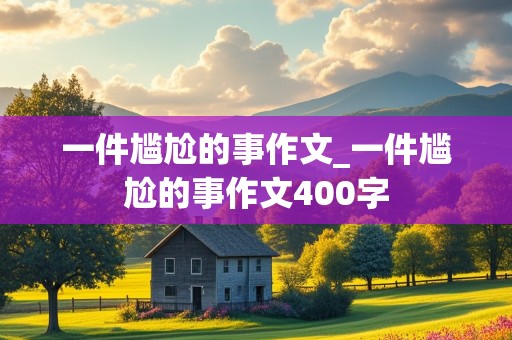 一件尴尬的事作文_一件尴尬的事作文400字