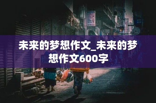 未来的梦想作文_未来的梦想作文600字