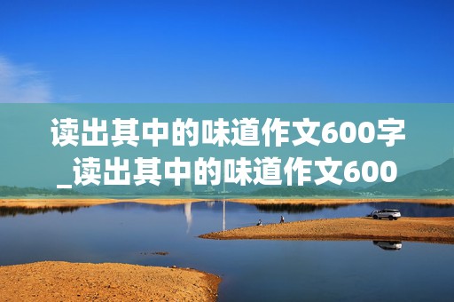 读出其中的味道作文600字_读出其中的味道作文600字初一