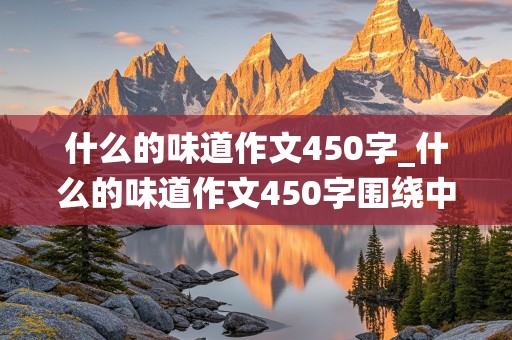 什么的味道作文450字_什么的味道作文450字围绕中心意思来写