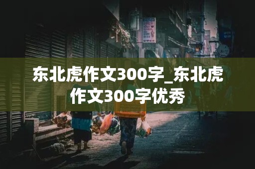 东北虎作文300字_东北虎作文300字优秀