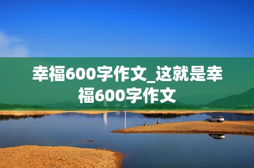 幸福600字作文_这就是幸福600字作文