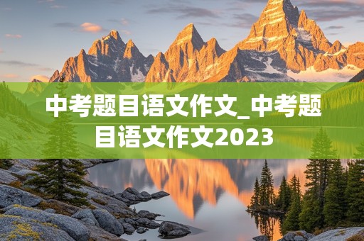 中考题目语文作文_中考题目语文作文2023