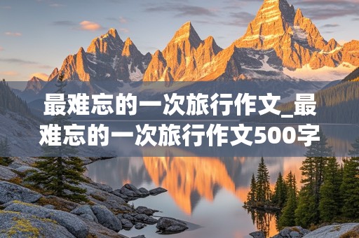 最难忘的一次旅行作文_最难忘的一次旅行作文500字