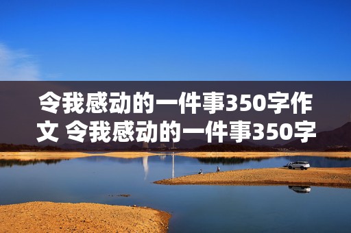 令我感动的一件事350字作文 令我感动的一件事350字作文四年级