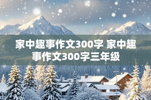 家中趣事作文300字 家中趣事作文300字三年级