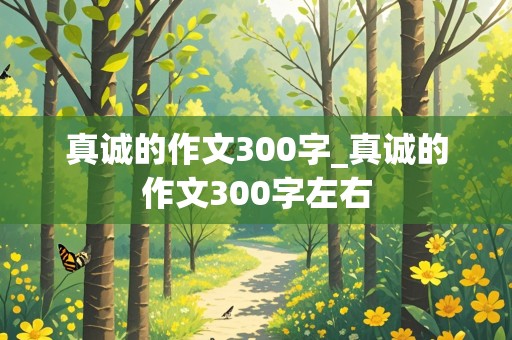 真诚的作文300字_真诚的作文300字左右