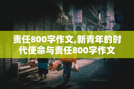 责任800字作文,新青年的时代使命与责任800字作文