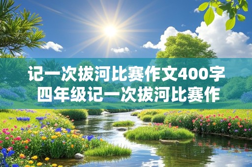 记一次拔河比赛作文400字 四年级记一次拔河比赛作文400字