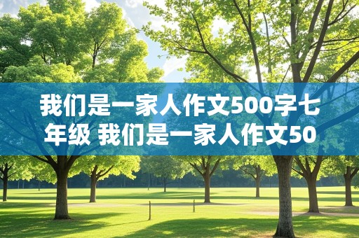 我们是一家人作文500字七年级 我们是一家人作文500字七年级上册