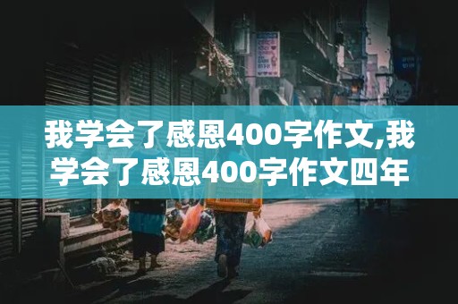 我学会了感恩400字作文,我学会了感恩400字作文四年级