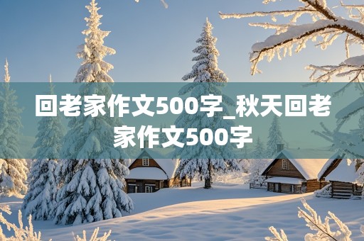 回老家作文500字_秋天回老家作文500字