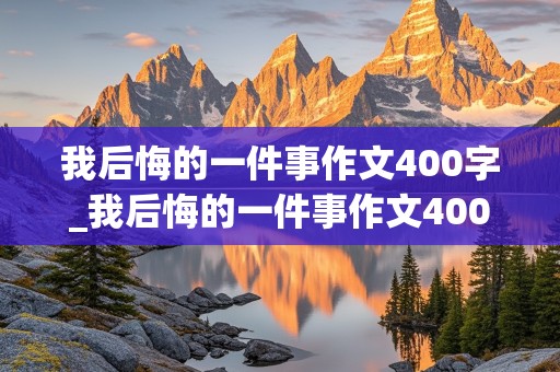 我后悔的一件事作文400字_我后悔的一件事作文400字四年级