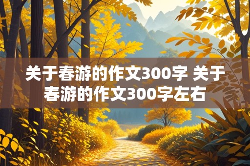 关于春游的作文300字 关于春游的作文300字左右