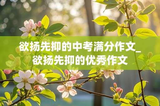 欲扬先抑的中考满分作文_欲扬先抑的优秀作文