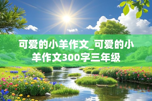 可爱的小羊作文_可爱的小羊作文300字三年级