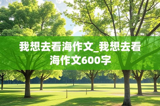 我想去看海作文_我想去看海作文600字