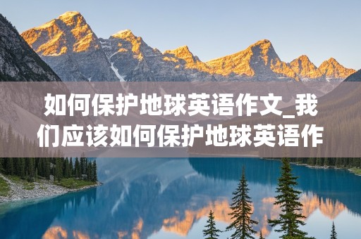 如何保护地球英语作文_我们应该如何保护地球英语作文