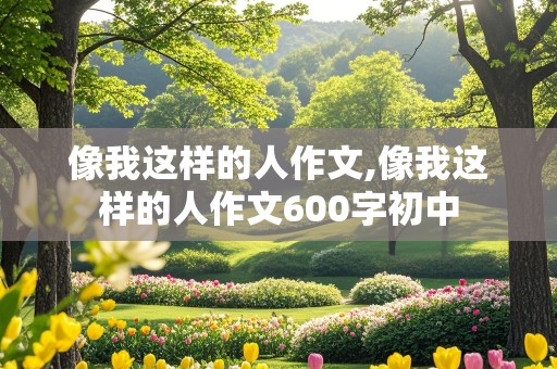 像我这样的人作文,像我这样的人作文600字初中