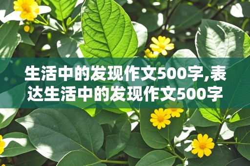 生活中的发现作文500字,表达生活中的发现作文500字