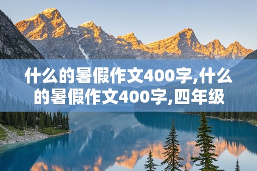 什么的暑假作文400字,什么的暑假作文400字,四年级