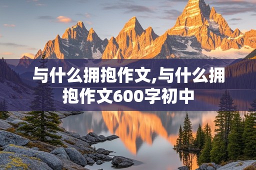 与什么拥抱作文,与什么拥抱作文600字初中