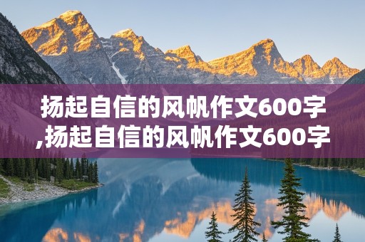 扬起自信的风帆作文600字,扬起自信的风帆作文600字叙事