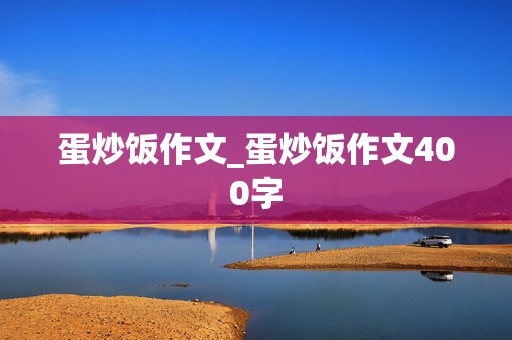 蛋炒饭作文_蛋炒饭作文400字