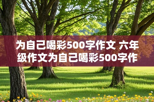 为自己喝彩500字作文 六年级作文为自己喝彩500字作文