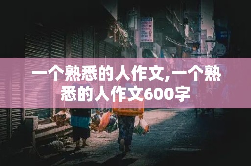 一个熟悉的人作文,一个熟悉的人作文600字