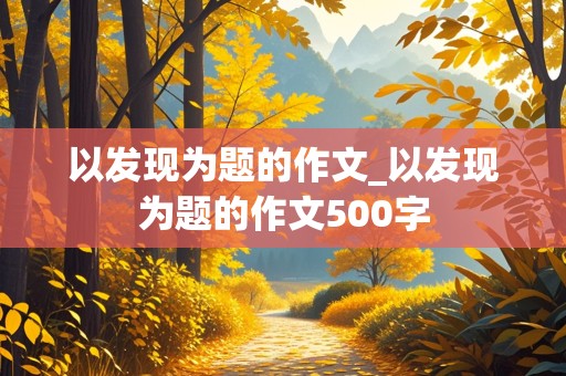 以发现为题的作文_以发现为题的作文500字