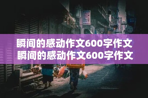 瞬间的感动作文600字作文 瞬间的感动作文600字作文初一