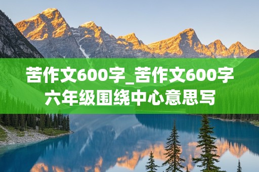 苦作文600字_苦作文600字六年级围绕中心意思写