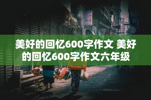 美好的回忆600字作文 美好的回忆600字作文六年级