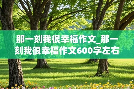 那一刻我很幸福作文_那一刻我很幸福作文600字左右