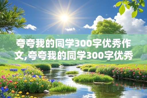 夸夸我的同学300字优秀作文,夸夸我的同学300字优秀作文女生