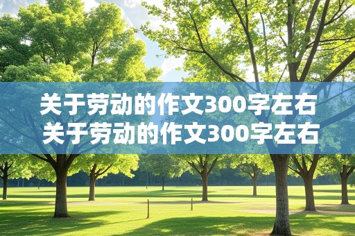 关于劳动的作文300字左右 关于劳动的作文300字左右高中