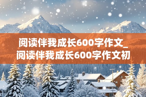 阅读伴我成长600字作文_阅读伴我成长600字作文初中